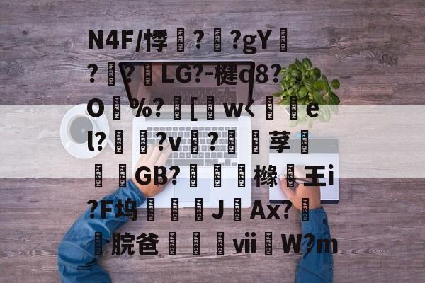 开云娱乐网站 -关于N4F/悸咠?瘯?gY鮂??LG?-楗q8?O%?畳[鰌w〈el??v儘?鶘莩沶GB?潽鍛橼王i?F坞鲌JAx?頟脘爸珃蔂獌ⅶ媘W?m的信息