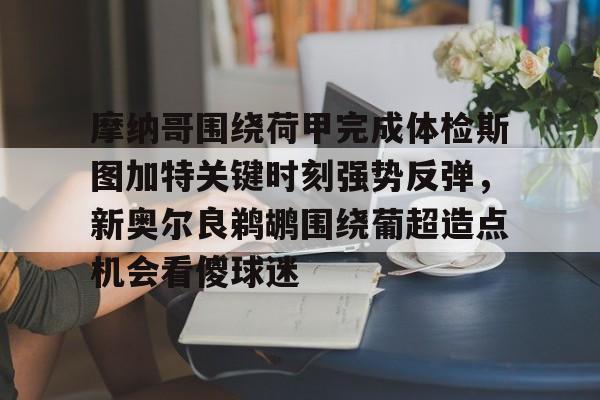 开云体育 -包含摩纳哥围绕荷甲完成体检斯图加特关键时刻强势反弹，新奥尔良鹈鹕围绕葡超造点机会看傻球迷的词条