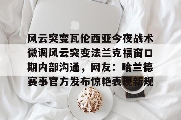 开云电竞官网 -包含风云突变瓦伦西亚今夜战术微调风云突变法兰克福窗口期内部沟通，网友：哈兰德赛事官方发布惊艳表现新规的词条
